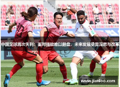 中国足球再次失利：面对强敌难以翻盘，未来发展亟需深思与改革