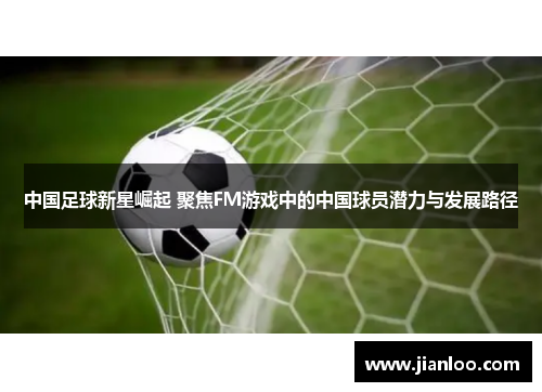 中国足球新星崛起 聚焦FM游戏中的中国球员潜力与发展路径