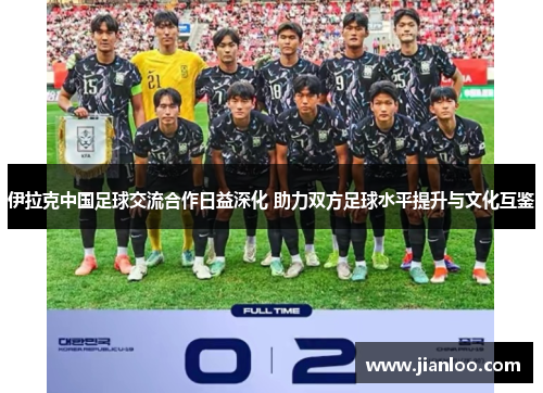 伊拉克中国足球交流合作日益深化 助力双方足球水平提升与文化互鉴