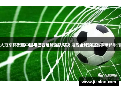 大冠军杯聚焦中国与巴西足球强队对决 展现全球顶级赛事精彩瞬间