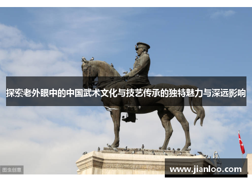 探索老外眼中的中国武术文化与技艺传承的独特魅力与深远影响