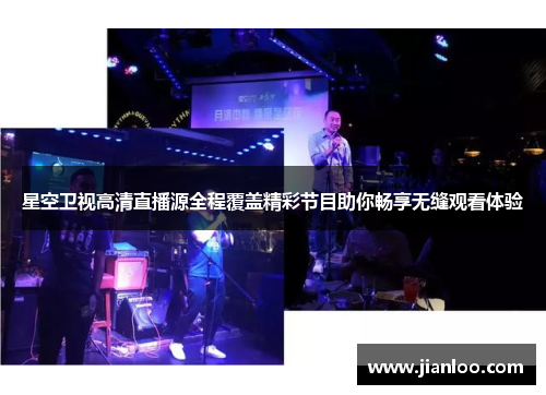 星空卫视高清直播源全程覆盖精彩节目助你畅享无缝观看体验