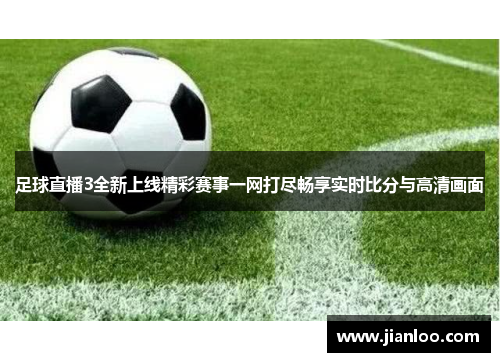 足球直播3全新上线精彩赛事一网打尽畅享实时比分与高清画面