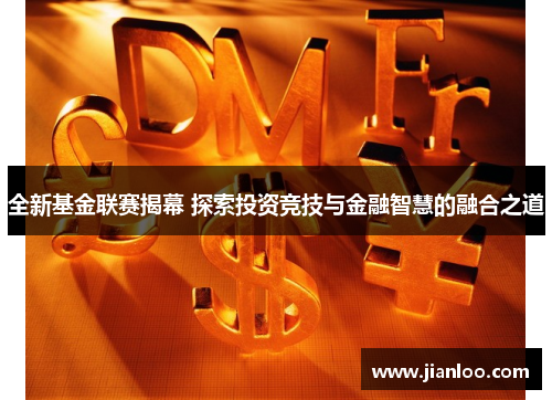 全新基金联赛揭幕 探索投资竞技与金融智慧的融合之道