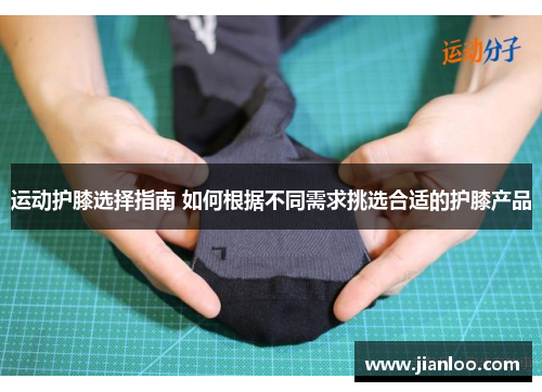 运动护膝选择指南 如何根据不同需求挑选合适的护膝产品